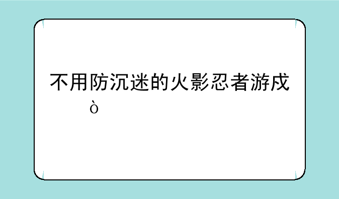 不用防沉迷的火影忍者游戏？