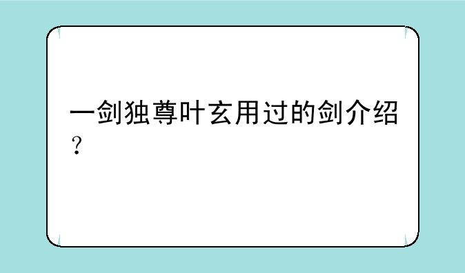 一剑独尊叶玄用过的剑介绍？
