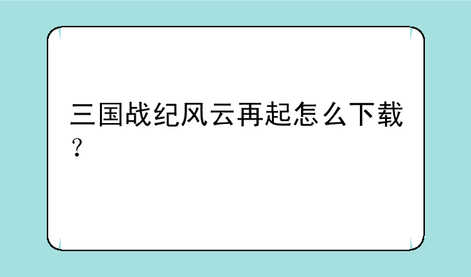 三国战纪风云再起怎么下载？