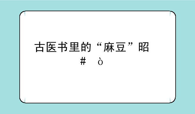 古医书里的“麻豆”是什么？