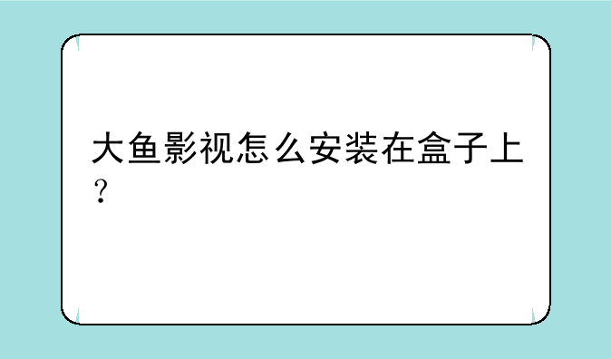 大鱼影视怎么安装在盒子上？