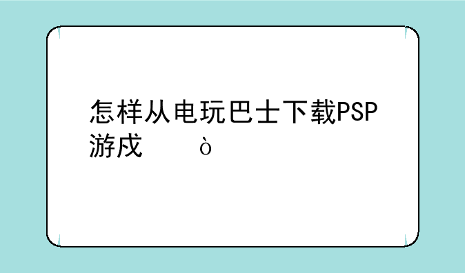 怎样从电玩巴士下载PSP游戏？