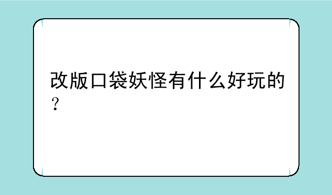 改版口袋妖怪有什么好玩的？