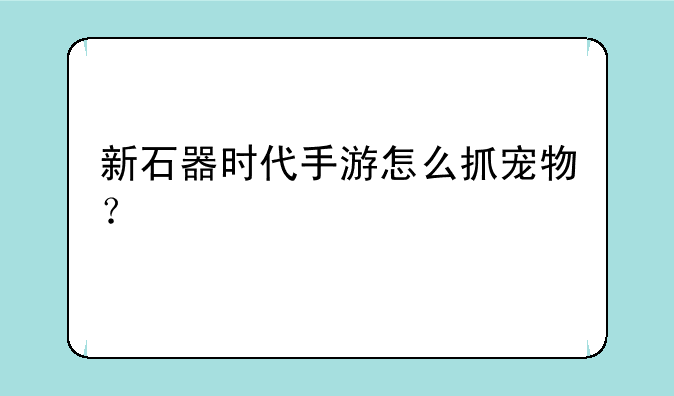 新石器时代手游怎么抓宠物？