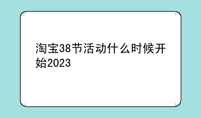 淘宝38节活动什么时候开始2023