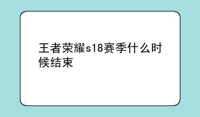 王者荣耀s18赛季什么时候结束