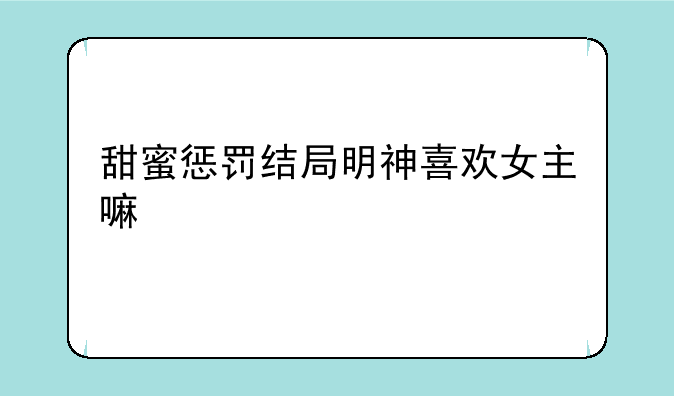 甜蜜惩罚结局明神喜欢女主嘛