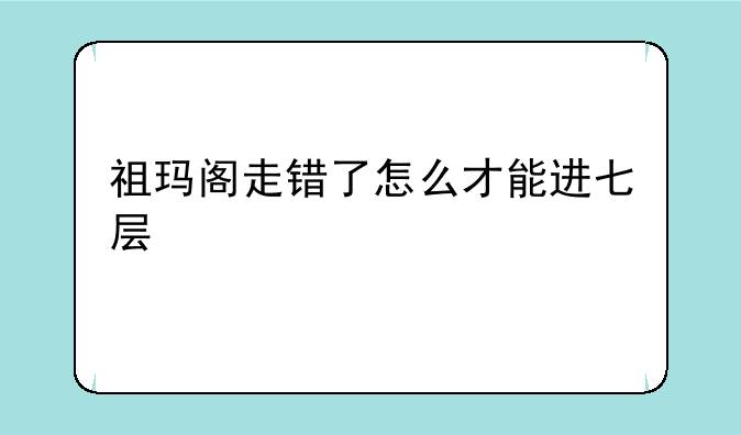 祖玛阁走错了怎么才能进七层