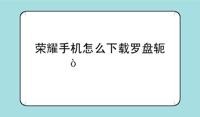 荣耀手机怎么下载罗盘软件？