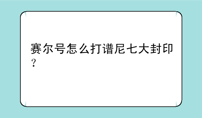 赛尔号怎么打谱尼七大封印？