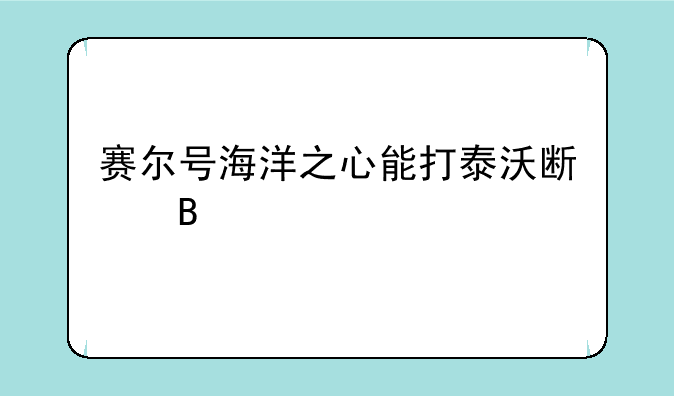赛尔号海洋之心能打泰沃斯吗