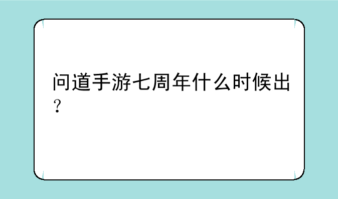 问道手游七周年什么时候出？