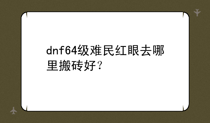 dnf64级难民红眼去哪里搬砖好？