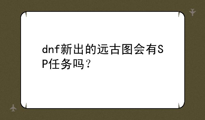dnf新出的远古图会有SP任务吗？