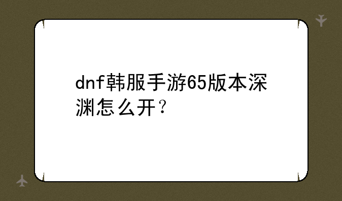 dnf韩服手游65版本深渊怎么开？