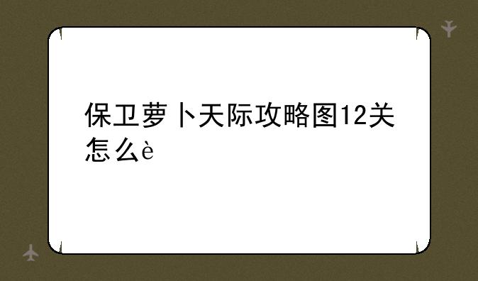 保卫萝卜天际攻略图12关怎么过