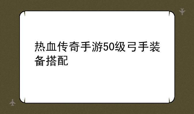 热血传奇手游50级弓手装备搭配