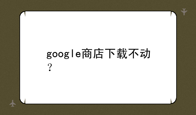 google商店下载不动？