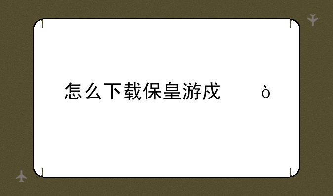 怎么下载保皇游戏？