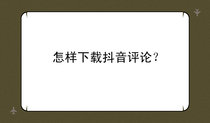怎样下载抖音评论？
