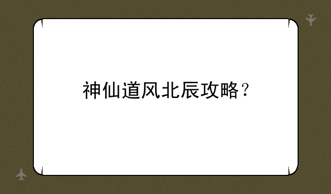 神仙道风北辰攻略？