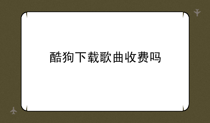 酷狗下载歌曲收费吗