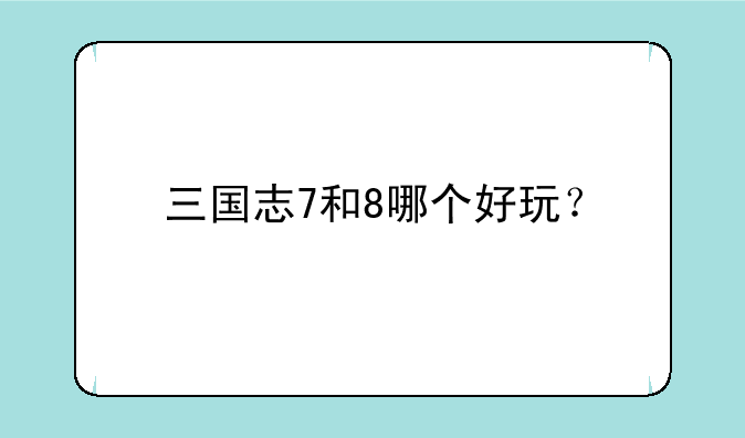 三国志7和8哪个好玩？