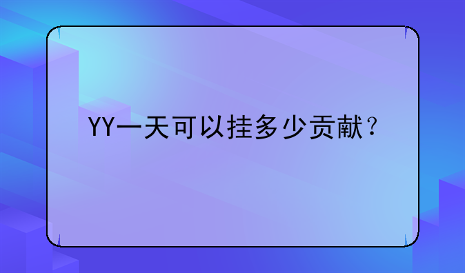 YY一天可以挂多少贡献？