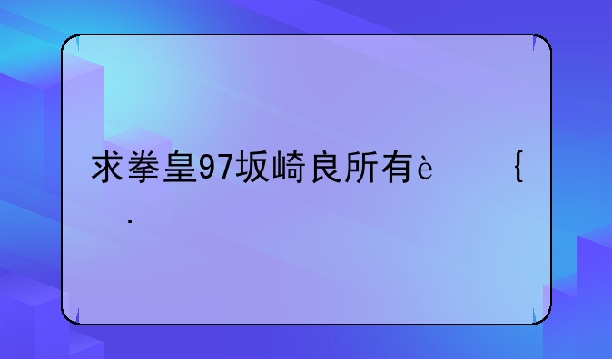 求拳皇97坂崎良所有连招