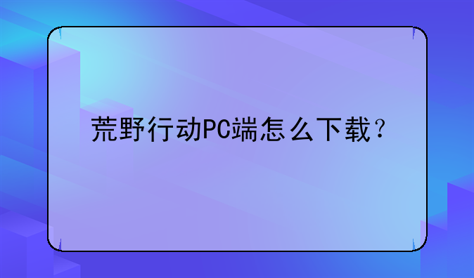 荒野行动PC端怎么下载？