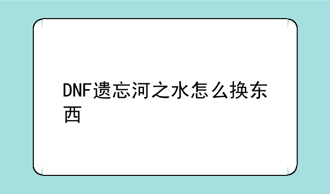 DNF遗忘河之水怎么换东西