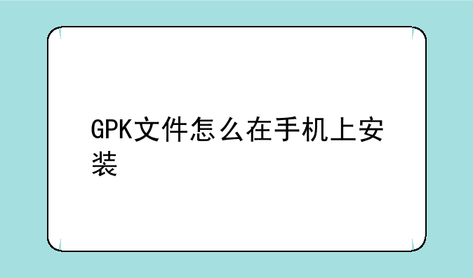 GPK文件怎么在手机上安装