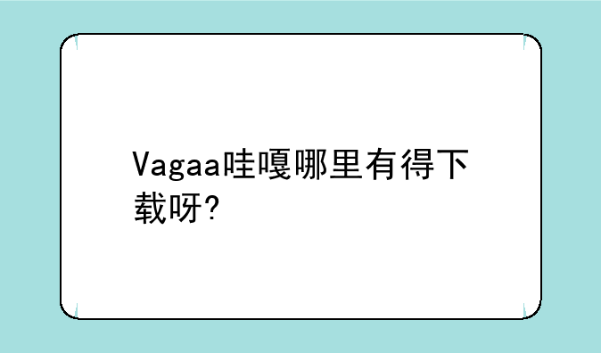 Vagaa哇嘎哪里有得下载呀?