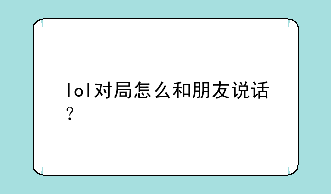 lol对局怎么和朋友说话？