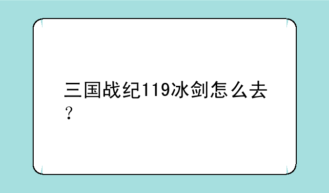 三国战纪119冰剑怎么去？