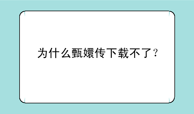 为什么甄嬛传下载不了？
