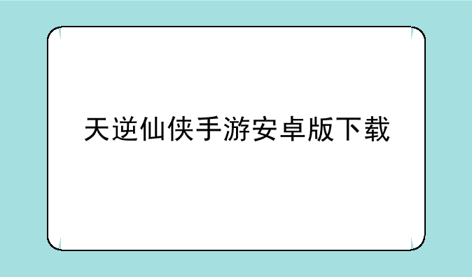 天逆仙侠手游安卓版下载