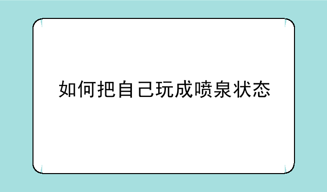 如何把自己玩成喷泉状态
