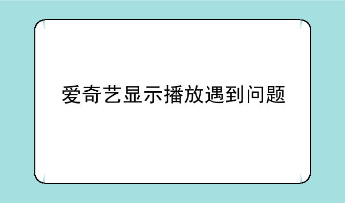 爱奇艺显示播放遇到问题