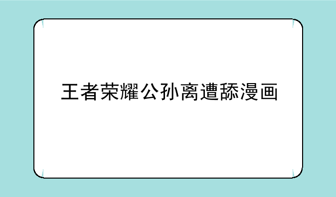 王者荣耀公孙离遭舔漫画