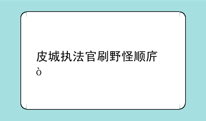 皮城执法官刷野怪顺序？