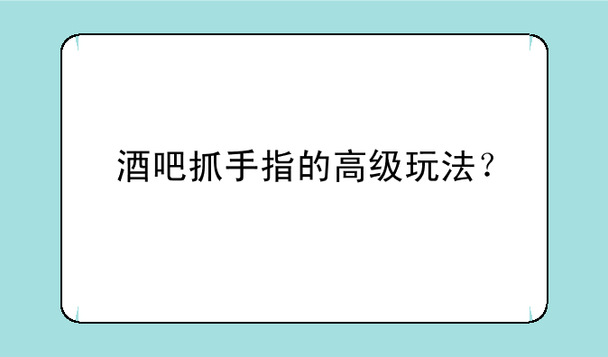 酒吧抓手指的高级玩法？