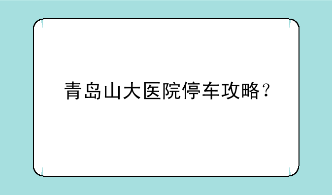 青岛山大医院停车攻略？