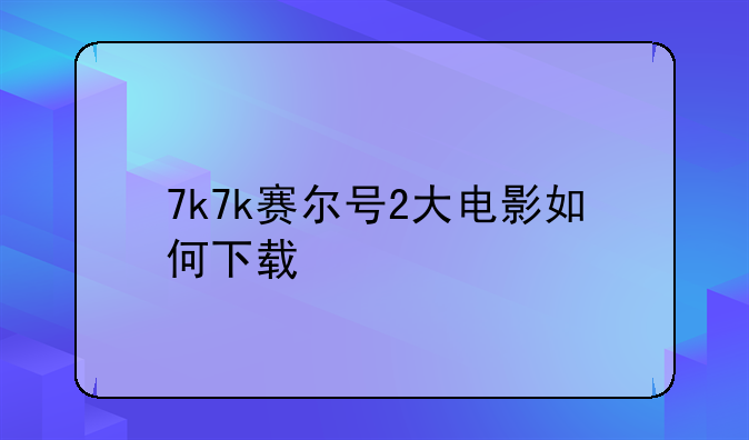7k7k赛尔号2大电影如何下载