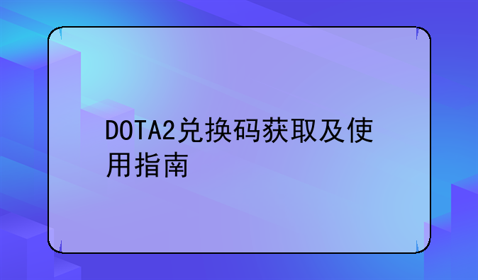 DOTA2兑换码获取及使用指南