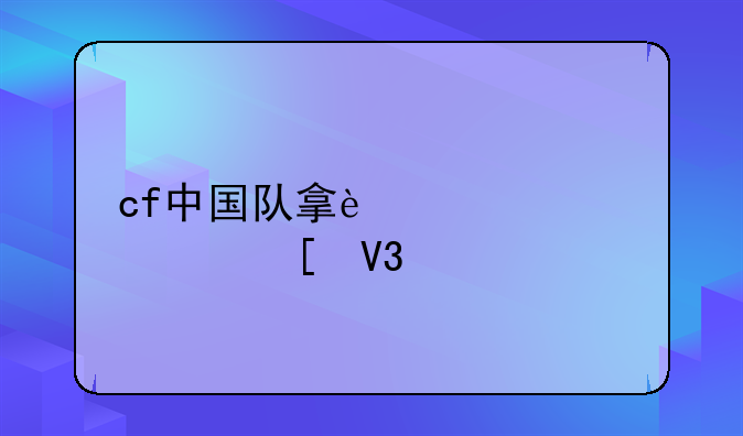 cf中国队拿过几次世界冠军