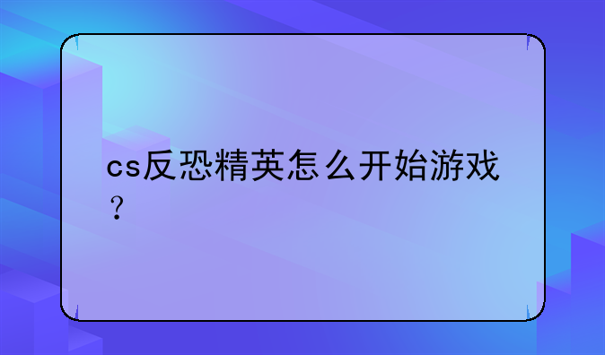 cs反恐精英怎么开始游戏？
