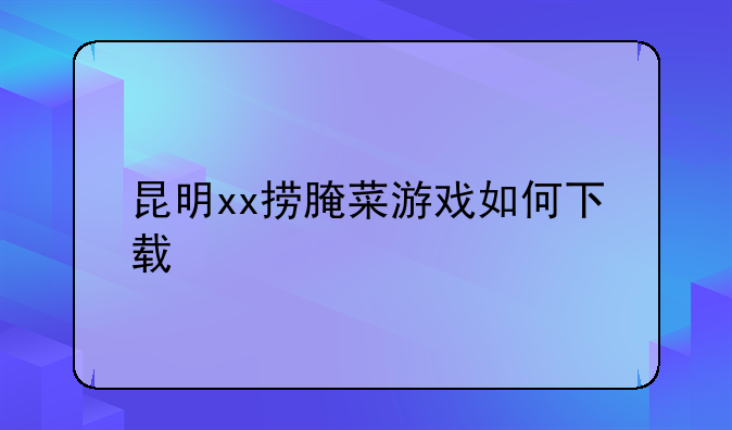 昆明xx捞腌菜游戏如何下载