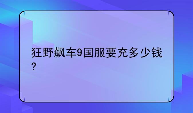 狂野飙车9国服要充多少钱?