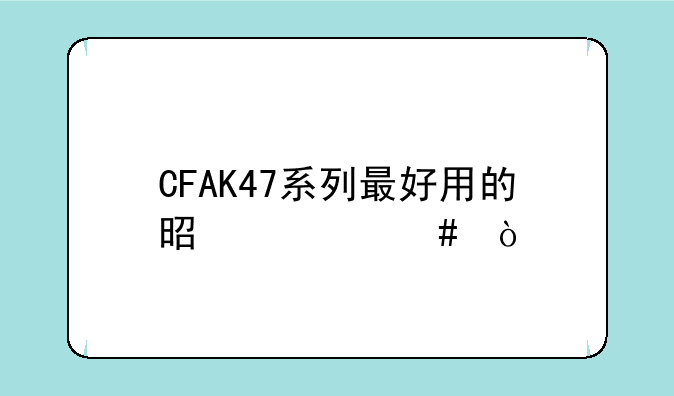 CFAK47系列最好用的是什么？